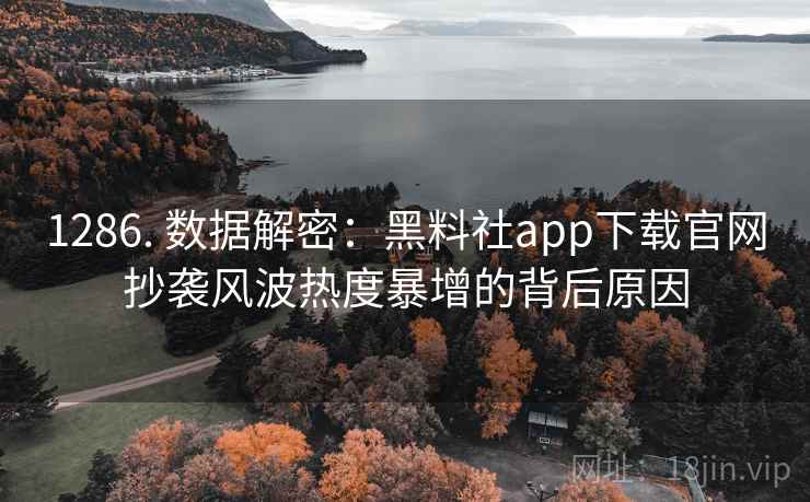 1286. 数据解密：黑料社app下载官网抄袭风波热度暴增的背后原因