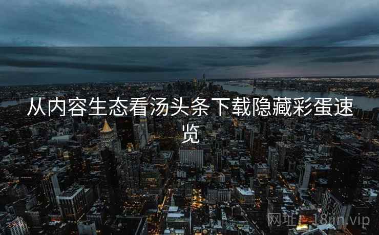 从内容生态看汤头条下载隐藏彩蛋速览