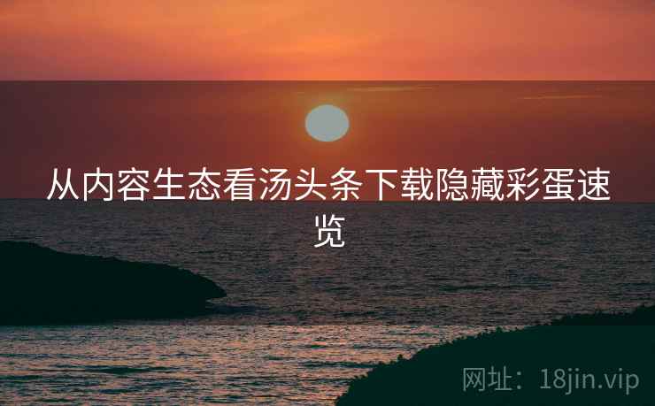 从内容生态看汤头条下载隐藏彩蛋速览