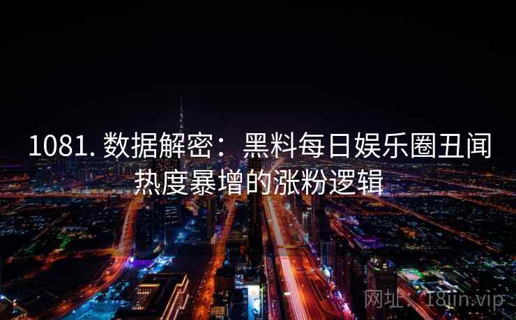 1081. 数据解密：黑料每日娱乐圈丑闻热度暴增的涨粉逻辑