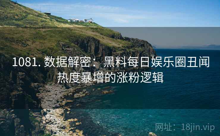 1081. 数据解密：黑料每日娱乐圈丑闻热度暴增的涨粉逻辑