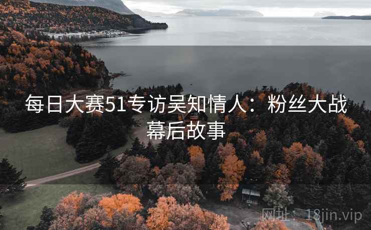 每日大赛51专访吴知情人：粉丝大战幕后故事