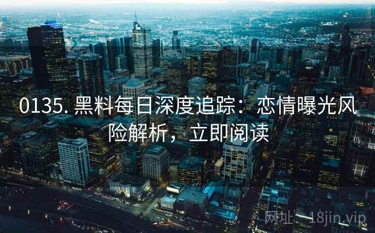 0135. 黑料每日深度追踪：恋情曝光风险解析，立即阅读