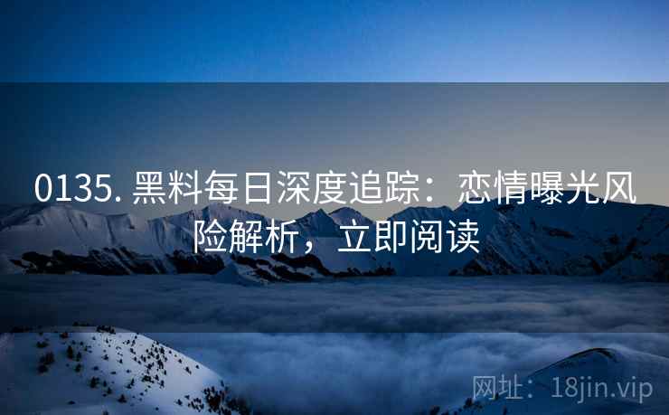 0135. 黑料每日深度追踪：恋情曝光风险解析，立即阅读
