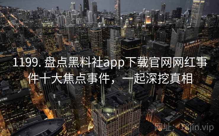 1199. 盘点黑料社app下载官网网红事件十大焦点事件，一起深挖真相