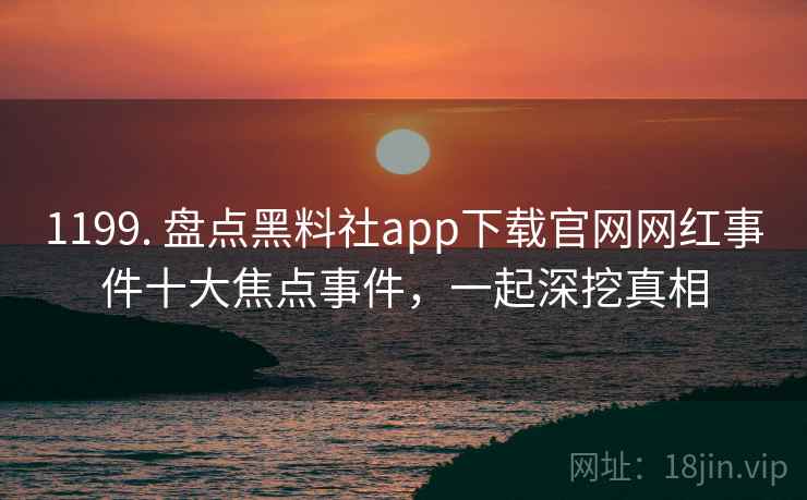 1199. 盘点黑料社app下载官网网红事件十大焦点事件，一起深挖真相