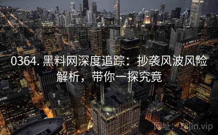 0364. 黑料网深度追踪：抄袭风波风险解析，带你一探究竟