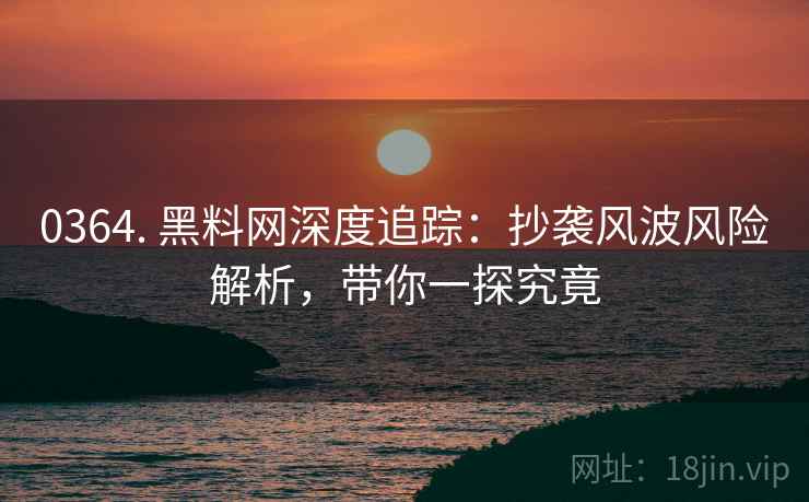 0364. 黑料网深度追踪：抄袭风波风险解析，带你一探究竟