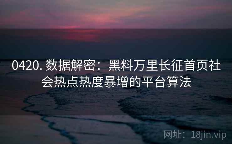 0420. 数据解密：黑料万里长征首页社会热点热度暴增的平台算法