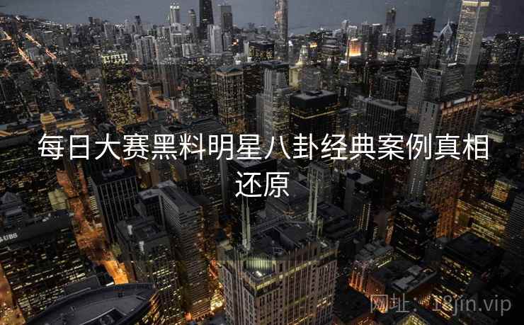 每日大赛黑料明星八卦经典案例真相还原