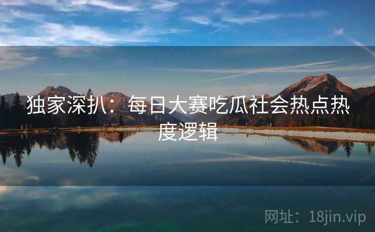 独家深扒：每日大赛吃瓜社会热点热度逻辑