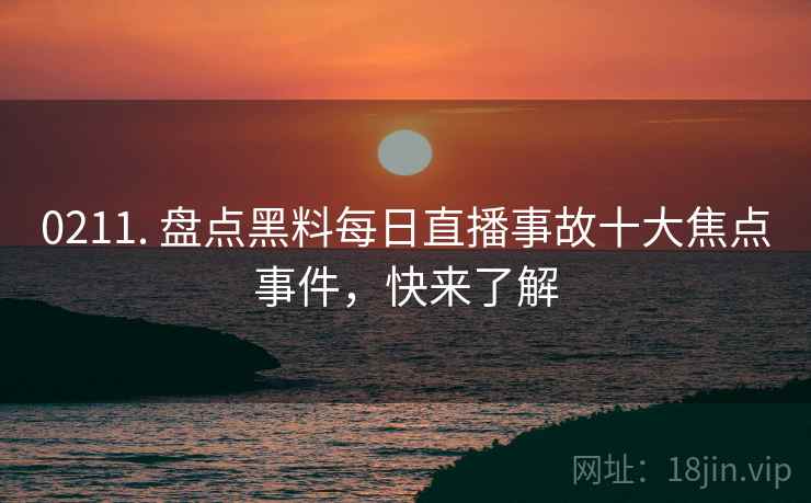 0211. 盘点黑料每日直播事故十大焦点事件，快来了解