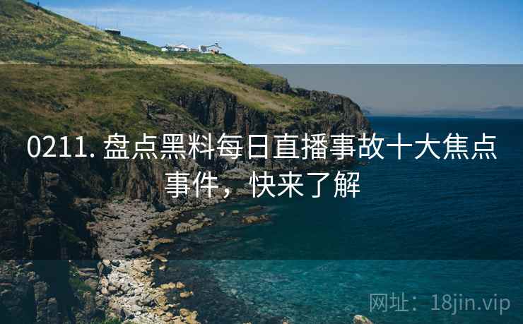 0211. 盘点黑料每日直播事故十大焦点事件，快来了解