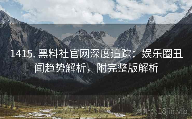 1415. 黑料社官网深度追踪：娱乐圈丑闻趋势解析，附完整版解析
