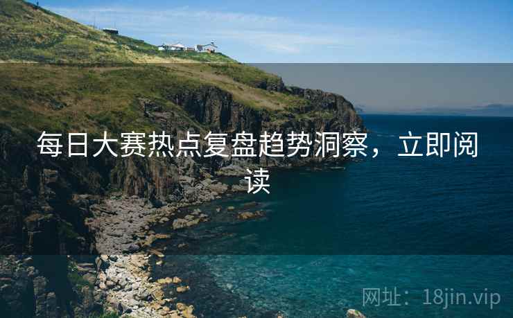 每日大赛热点复盘趋势洞察，立即阅读