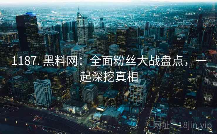 1187. 黑料网：全面粉丝大战盘点，一起深挖真相