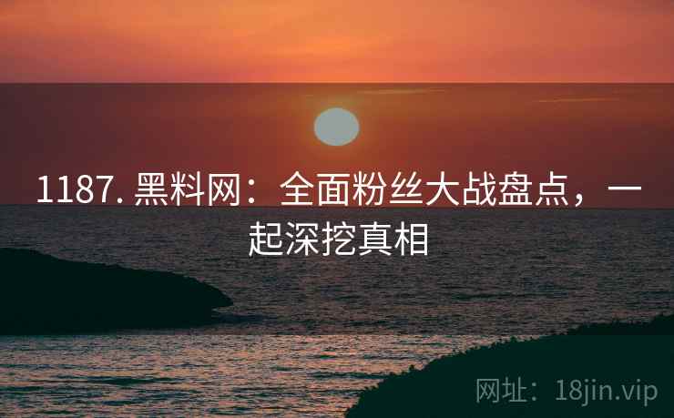 1187. 黑料网：全面粉丝大战盘点，一起深挖真相