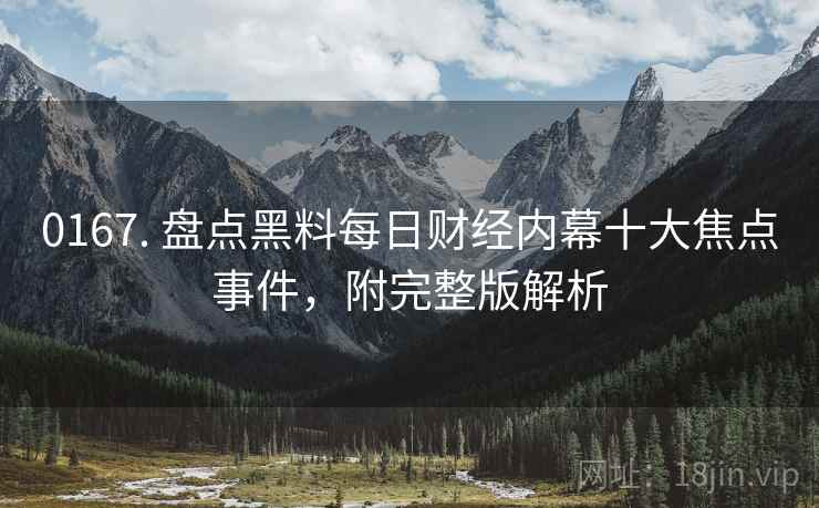 0167. 盘点黑料每日财经内幕十大焦点事件，附完整版解析