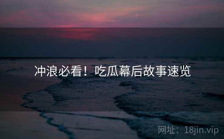 冲浪必看！吃瓜幕后故事速览