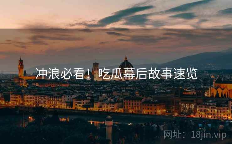 冲浪必看！吃瓜幕后故事速览