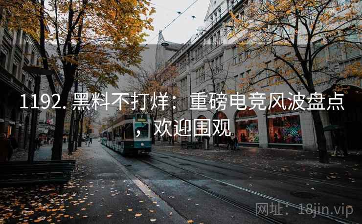 1192. 黑料不打烊：重磅电竞风波盘点，欢迎围观