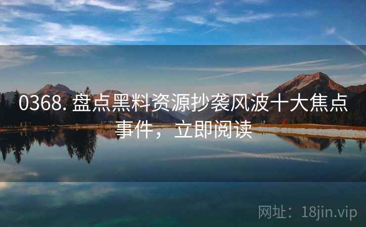 0368. 盘点黑料资源抄袭风波十大焦点事件，立即阅读
