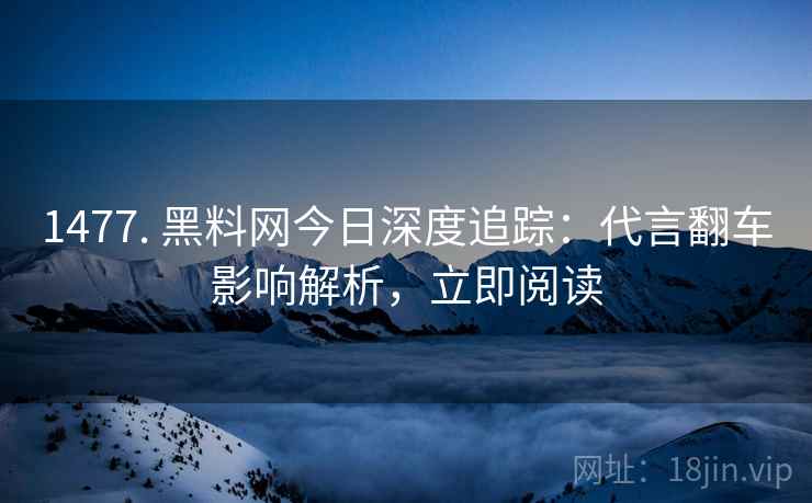 1477. 黑料网今日深度追踪：代言翻车影响解析，立即阅读