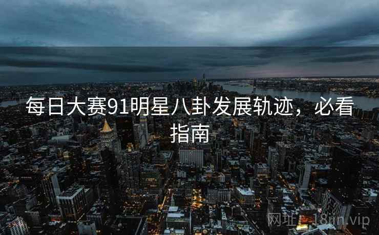 每日大赛91明星八卦发展轨迹，必看指南