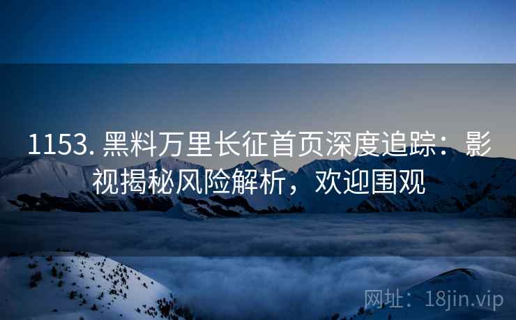 1153. 黑料万里长征首页深度追踪：影视揭秘风险解析，欢迎围观