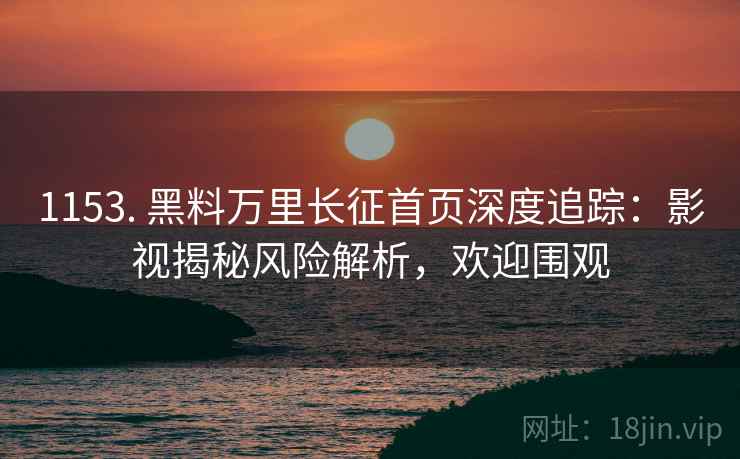 1153. 黑料万里长征首页深度追踪：影视揭秘风险解析，欢迎围观