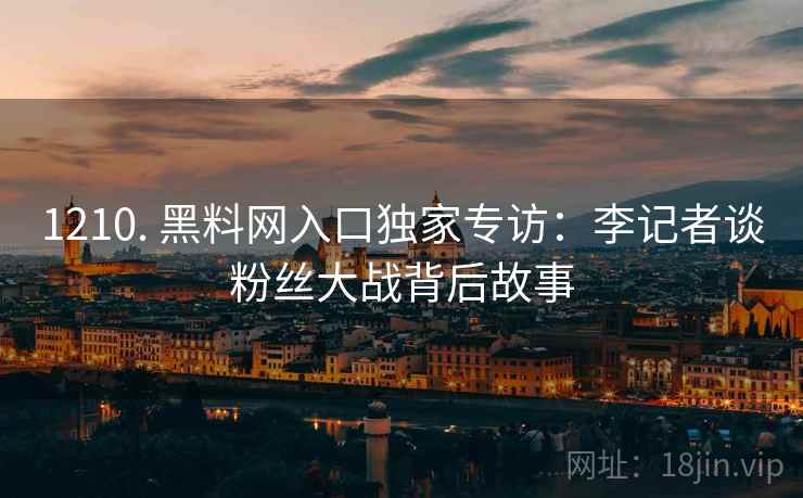 1210. 黑料网入口独家专访：李记者谈粉丝大战背后故事