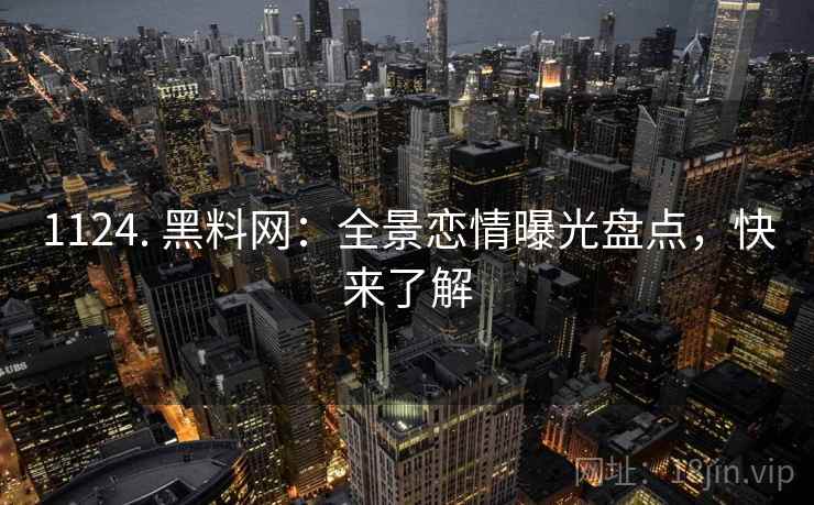 1124. 黑料网：全景恋情曝光盘点，快来了解