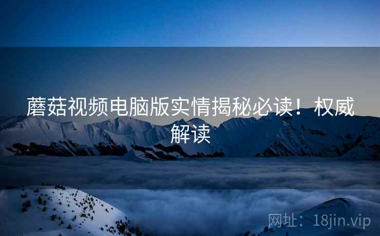 蘑菇视频电脑版实情揭秘必读！权威解读