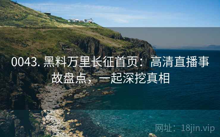 0043. 黑料万里长征首页：高清直播事故盘点，一起深挖真相
