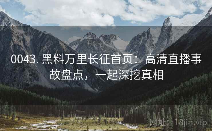 0043. 黑料万里长征首页：高清直播事故盘点，一起深挖真相