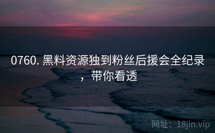 0760. 黑料资源独到粉丝后援会全纪录，带你看透