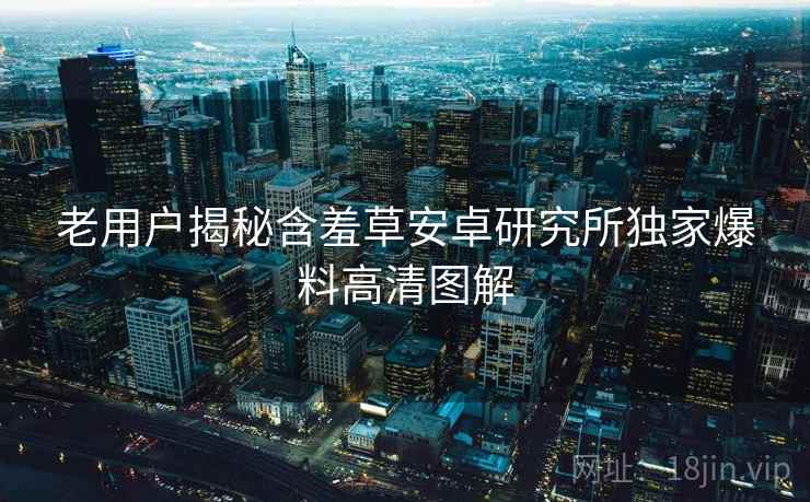 老用户揭秘含羞草安卓研究所独家爆料高清图解
