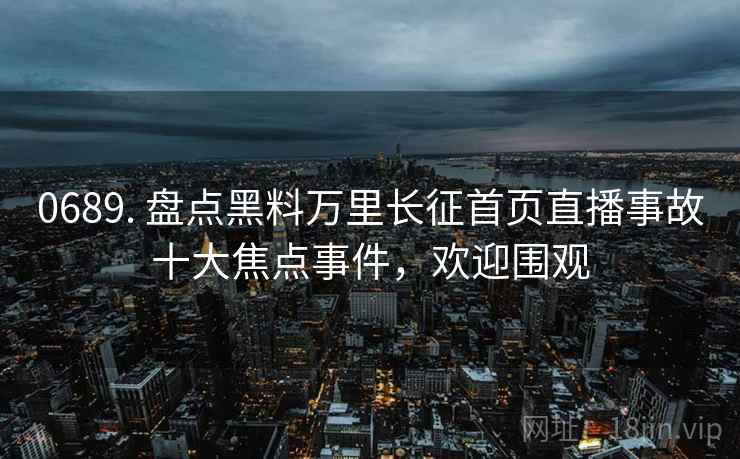 0689. 盘点黑料万里长征首页直播事故十大焦点事件，欢迎围观
