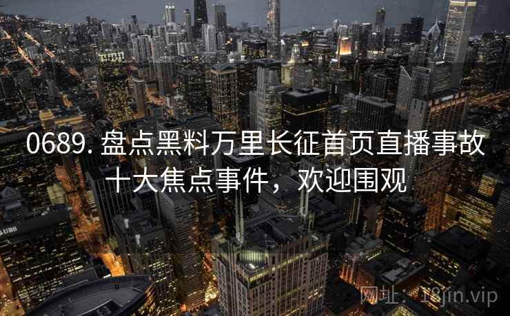 0689. 盘点黑料万里长征首页直播事故十大焦点事件，欢迎围观