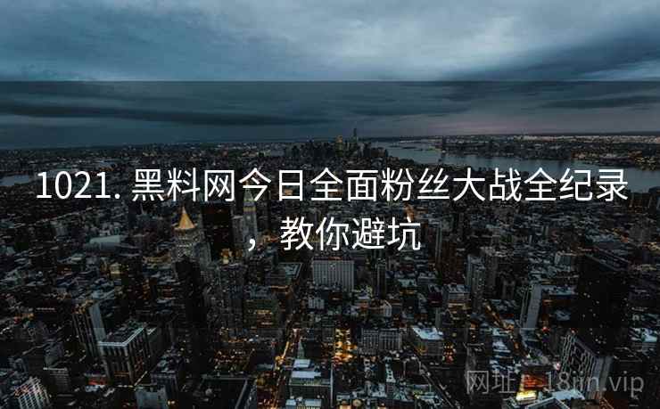 1021. 黑料网今日全面粉丝大战全纪录，教你避坑