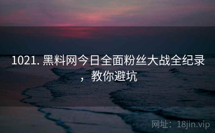1021. 黑料网今日全面粉丝大战全纪录，教你避坑