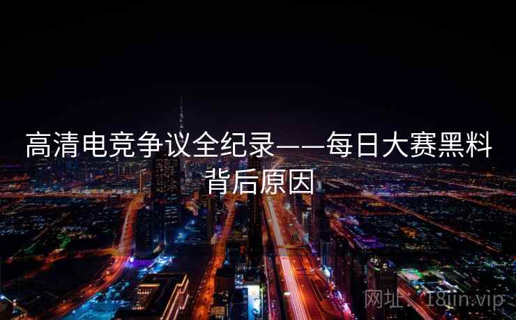 高清电竞争议全纪录——每日大赛黑料背后原因