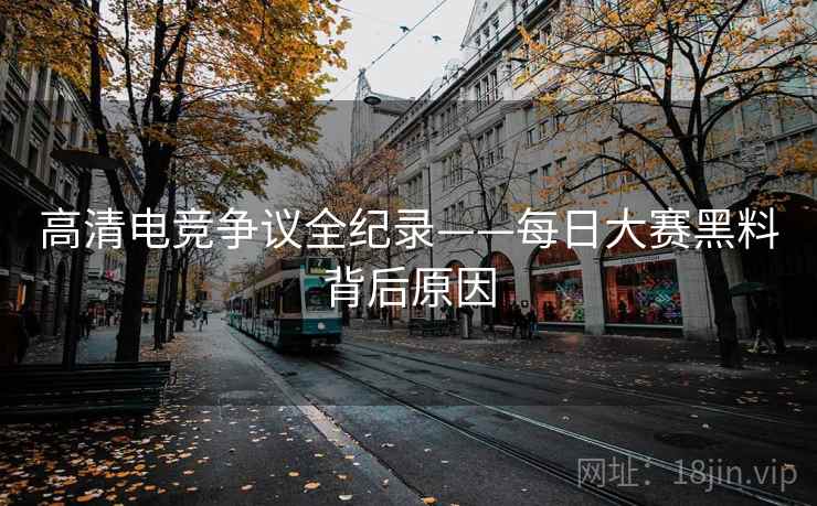 高清电竞争议全纪录——每日大赛黑料背后原因