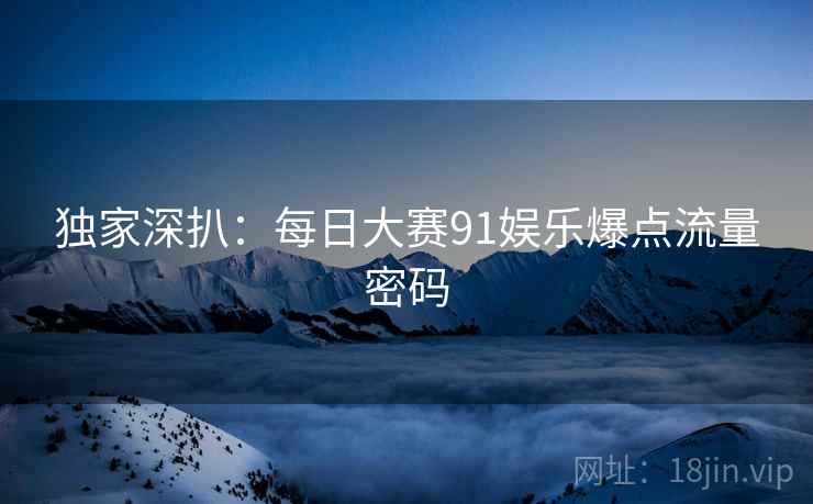 独家深扒：每日大赛91娱乐爆点流量密码