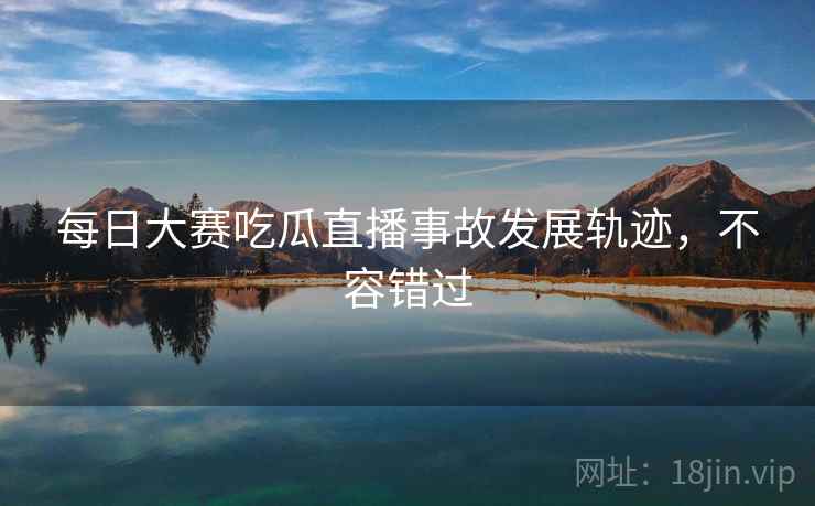 每日大赛吃瓜直播事故发展轨迹，不容错过