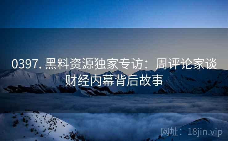 0397. 黑料资源独家专访：周评论家谈财经内幕背后故事