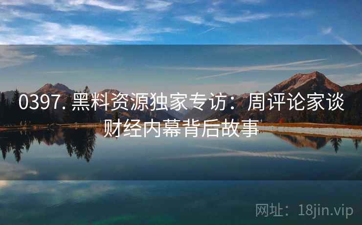 0397. 黑料资源独家专访：周评论家谈财经内幕背后故事