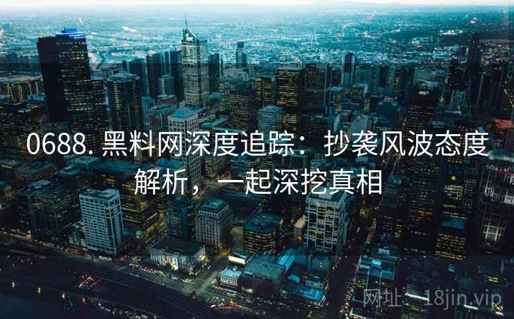 0688. 黑料网深度追踪：抄袭风波态度解析，一起深挖真相