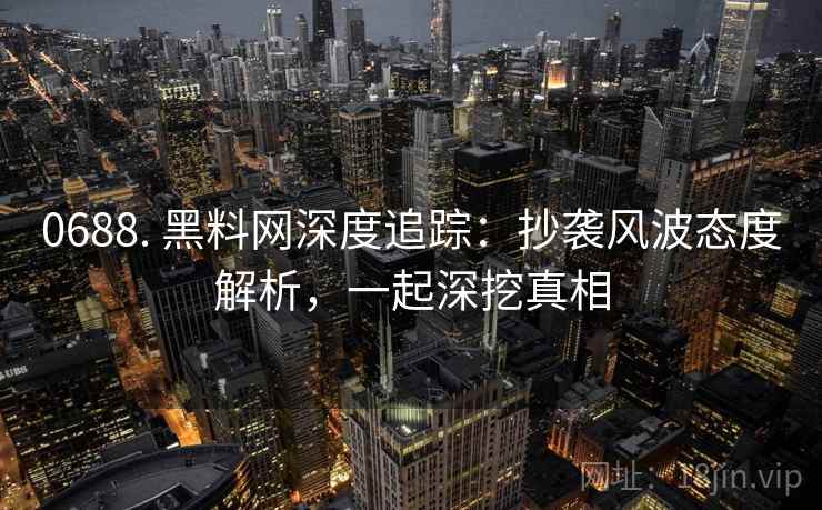 0688. 黑料网深度追踪：抄袭风波态度解析，一起深挖真相