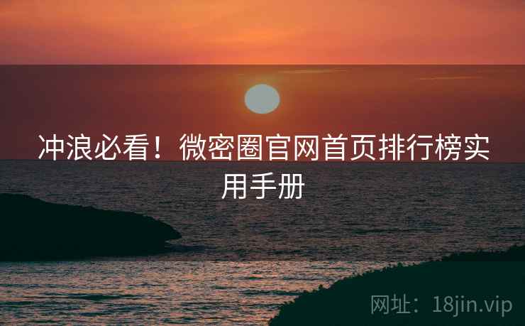 冲浪必看！微密圈官网首页排行榜实用手册